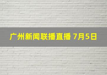 广州新闻联播直播 7月5日